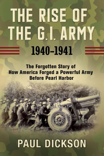 The Rise of the G.I. Army, 1940-1941: The Forgotten Story of How America Forged a Powerful Army Before Pearl Harbor