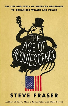 The Age of Acquiescence: The Life and Death of American Resistance to Organized Wealth and Power
