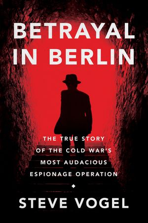 Betrayal in Berlin: The True Story of the Cold War’s Most Audacious Espionage Operation